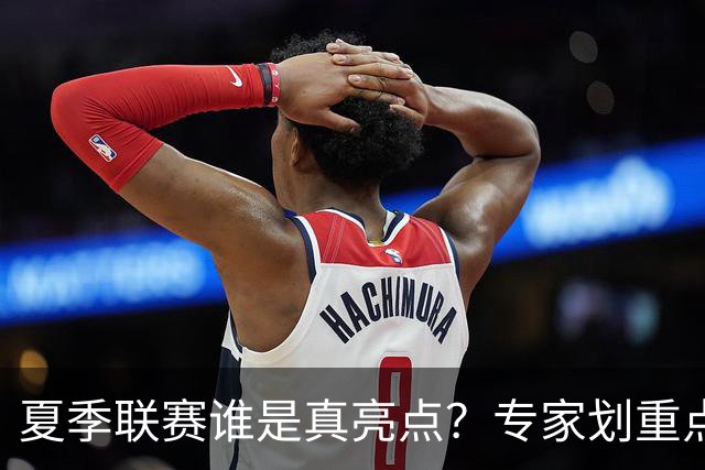 夏季联赛谁是真亮点？专家划重点：得分不重要，这些数据才预示未来