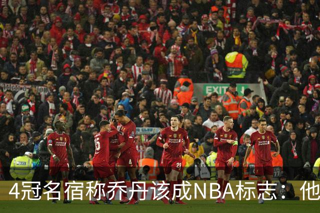 4冠名宿称乔丹该成NBA标志：他上场为摧毁你 科比连走路都像他